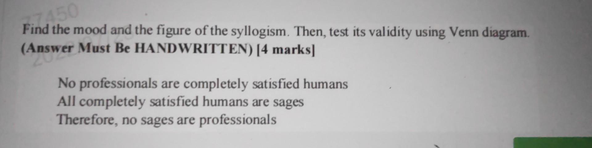 Find the mood and the figure of the syllogism. Then, test its validity using Venn diagram. (Answer Must Be HANDWRITTEN) [4 ma