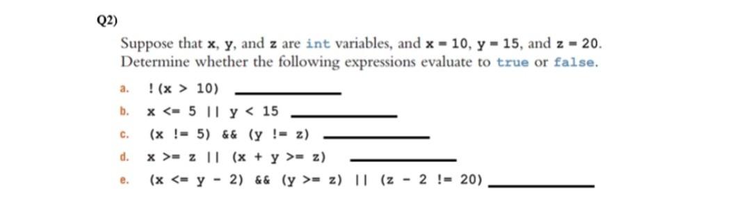 Q2) Suppose that x, y, and z are int variables, and x = 10, y = 15, and z = 20. Determine whether the following expressions e