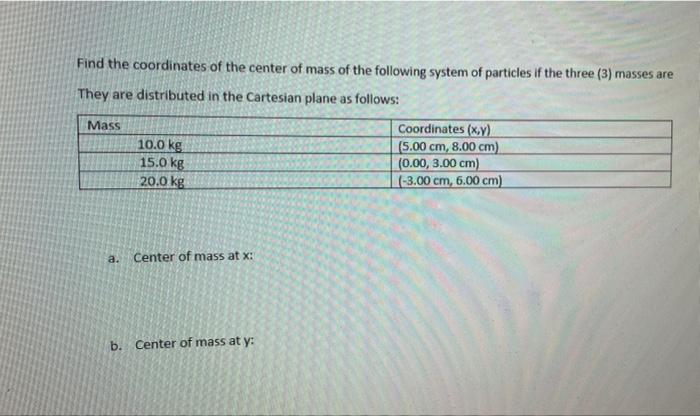 Find the coordinates of the center of mass of the following system of particles if the three (3) masses are They are distribu