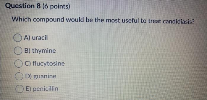 Question 8 (6 points) Which compound would be the most useful to treat candidiasis? A) uracil B) thymine C) flucytosine D) gu