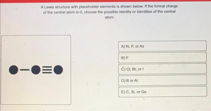 A Lewis structure with placeholder elements is shown below. If the formal charge of the central atom is 0 , choose the possib