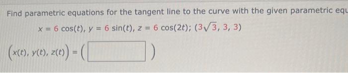 Find parametric equations for the tangent line to the curve with the given parametric equ
\[
x=6 \cos (t), y=6 \sin (t), z=6 