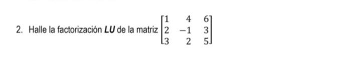 2. Halle la factorización \( L U \) de la matriz \( \left[\begin{array}{rrr}1 & 4 & 6 \\ 2 & -1 & 3 \\ 3 & 2 & 5\end{array}\r