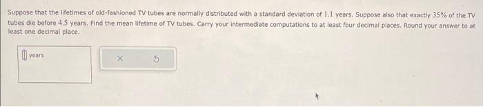 Suppose that the lifetimes of old-fashioned TV tubes are normally distributed with a standard deviation of \( 1.1 \) years. S