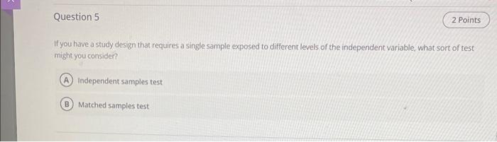 If you have a study design that requires a single sample exposed to different levels of the independent variable, what sort o