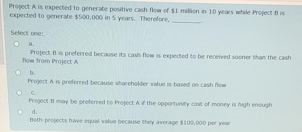 Project A is expected to generate positive cash flow of $1 million in 10 years while Project B is expected to generate $500,0