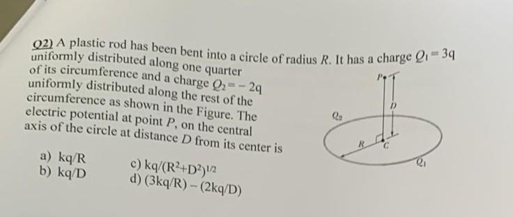 Q2) A plastic rod has been bent into a circle of radius \( R \). It has a charge \( Q_{1}=3 q \) uniformly distributed along 