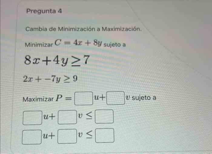 Cambia de Minimización a Maximización. \[ \begin{array}{l} \text { Minimizar } C=4 x+8 y_{\text {sujeto a }} \\ 8 x+4 y \geq