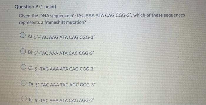 Given the DNA sequence 5-TAC AAA ATA CAG CGG-3, which of these sequences represents a frameshift mutation?
A) 5-TAC AAG AT