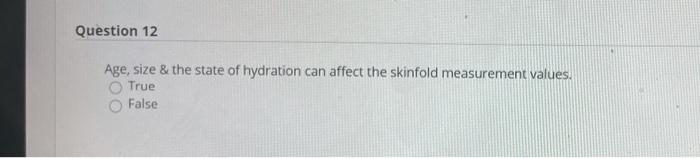 Question 12 Age, size & the state of hydration can affect the skinfold measurement values. True False