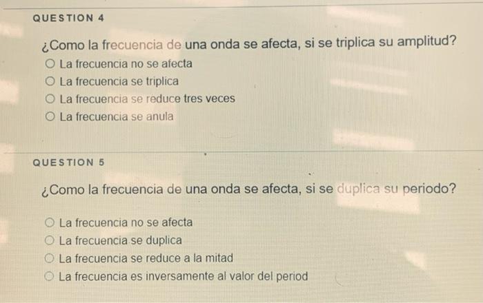 QUESTION 4 ¿Como la frecuencia de una onda se afecta, si se triplica su amplitud? O La frecuencia no se afecta O La frecuenci