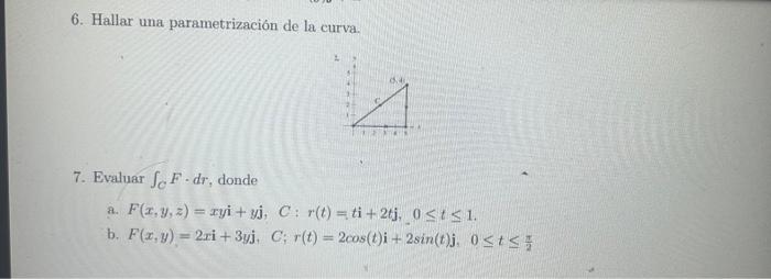 6. Hallar una parametrización de la curva. 7. Evaluar \( \int_{C} F \cdot d r \), donde a. \( F(x, y, z)=x y \mathbf{i}+y \ma