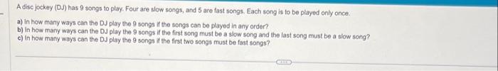 Show all work. A disc jockey has 9 songs to play. Five are slow