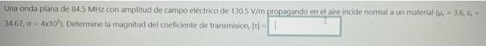 Una onda plana de 84.5 MHz con amplitud de campo eléctrico de 130.5 V/m propagando en el aire incide normal a un material (H