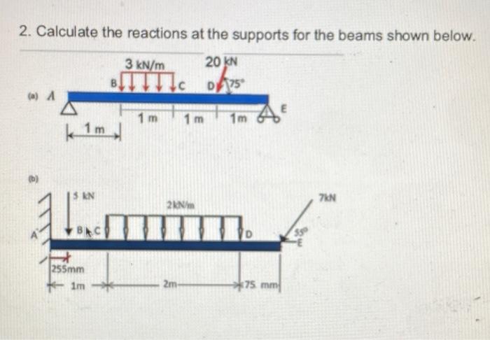 2. Calculate the reactions at the supports for the beams shown below.
3 kN/m
20 KN
BITTTIC
Tic D25
(a) A
1 m
1 m
1m
kim
1
(D)