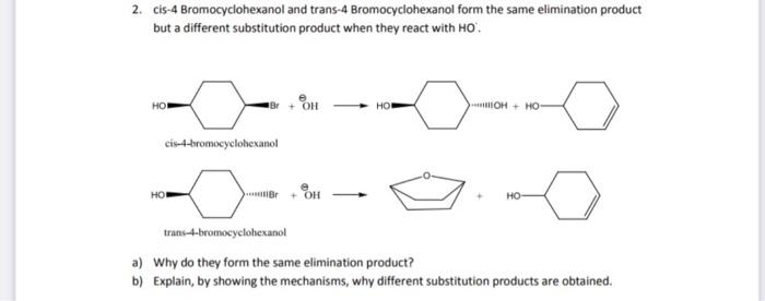 2. cis-4 Bromocyclohexanol and trans-4 Bromocyclohexanol form the same elimination product but a different substitution produ