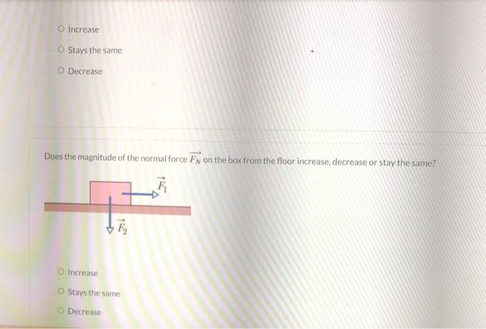 Increase
Stays the same
Decrease
Does the magnitude of the normal force \( \overrightarrow{F_{N}} \) on the box from the floo