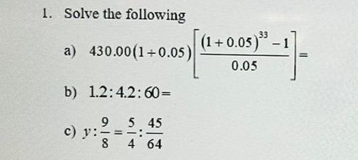 1. Solve the following a) 430.00(1+0.05) b) 1.2:4.2:60= 5 45 4 64 c) y: 9 8 (1+0.05)³⁹ 0.05