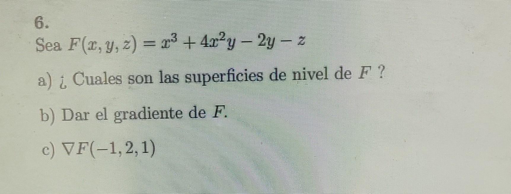 6. Sea \( F(x, y, z)=x^{3}+4 x^{2} y-2 y-z \) a) ¿Cuales son las superficies de nivel de \( F \) ? b) Dar el gradiente de \(