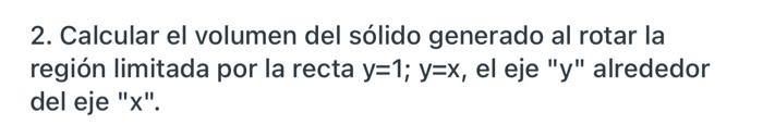 2. Calcular el volumen del sólido generado al rotar la región limitada por la recta y=1; y=x, el eje y alrededor del eje X