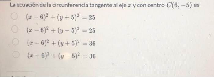 La ecuación de la circunferencia tangente al eje \( x \) y con centro \( C(6,-5) \) es \[ \begin{array}{l} (x-6)^{2}+(y+5)^{2