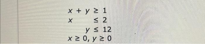 \( \begin{aligned} x+y & \geq 1 \\ x \quad & \leq 2 \\ y & \leq 12 \\ x \geq 0, & y \geq 0\end{aligned} \)