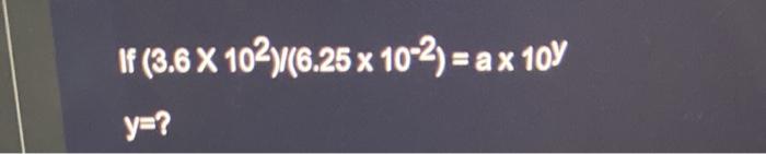 If (3.6 X 102)/(6.25 x 10°2) = a x 10 y=?