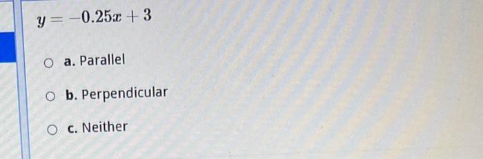 \[ y=-0.25 x+3 \] a. Parallel b. Perpendicular c. Neither