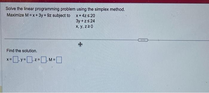 Solve the linear programming problem using the simplex method.
Maximize \( M=x+3 y+9 z \) subject to
\[
\begin{array}{l}
x+4 