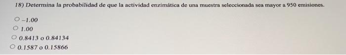 18) Determina la probabilidad de que la actividad enzimática de una muestra seleccionada sea mayor a 950 emisiones. O-1.00 O