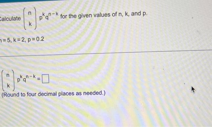 Solved Calculate (nk)pkqn−k for the given values of n,k, and | Chegg.com