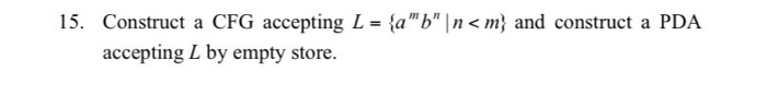 15. Construct a CFG accepting L = {ab |n < m} and construct a PDA %3D accepting L by empty store.