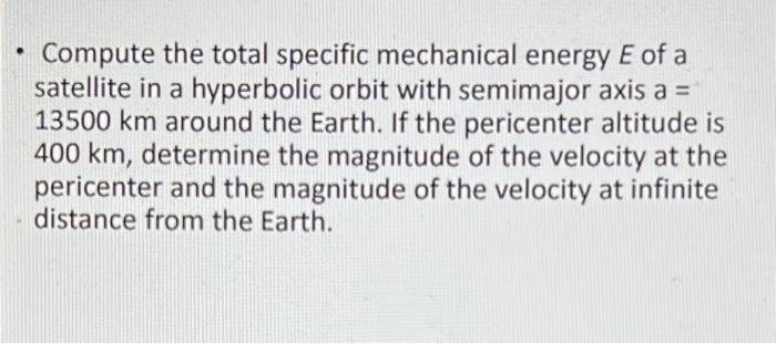 - Compute the total specific mechanical energy \( E \) of a satellite in a hyperbolic orbit with semimajor axis a = \( 13500 