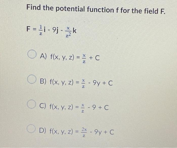 Find the potential function \( f \) for the field \( F \). \[ F=\frac{1}{z} i-9 j-\frac{x}{z^{2}} k \] A) \( f(x, y, z)=\frac