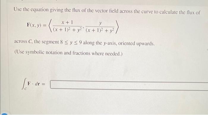 Use the equation giving the flux of the vector field across the curve to calculate the flux of
\[
\mathbf{F}(x, y)=\left\lang