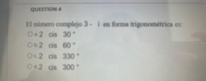 El número complejo 3 - i en forma trigonometrica es: 4. 2 is \( 30^{\circ} \) b.2 dis \( 60^{\circ} \) c.2 dis \( 330^{\circ}