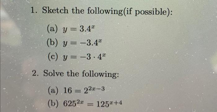 1. Sketch the following(if possible): (a) \( y=3.4^{x} \) (b) \( y=-3.4^{x} \) (c) \( y=-3 \cdot 4^{x} \) 2. Solve the follow