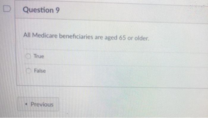 Question 9 All Medicare beneficiaries are aged 65 or older e True False Previous