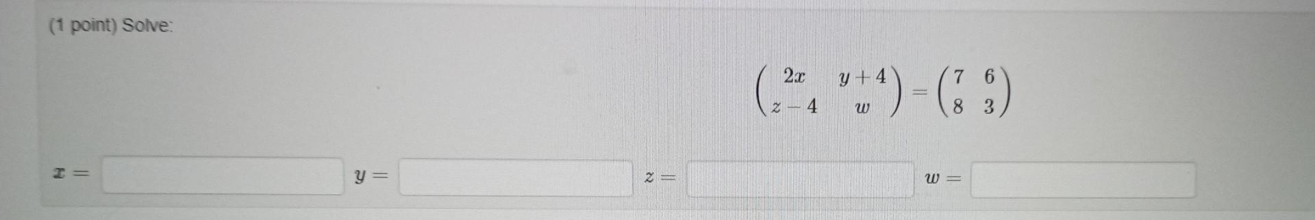 (1 point) Solve: \[ \begin{array}{l} \left(\begin{array}{cc} 2 x & y+4 \\ z-4 & w \end{array}\right)=\left(\begin{array}{ll}