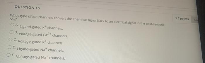 QUESTION 16 1.5 points What type of ion channels convert the chemical signal back to an electrical signal in the post-synapti