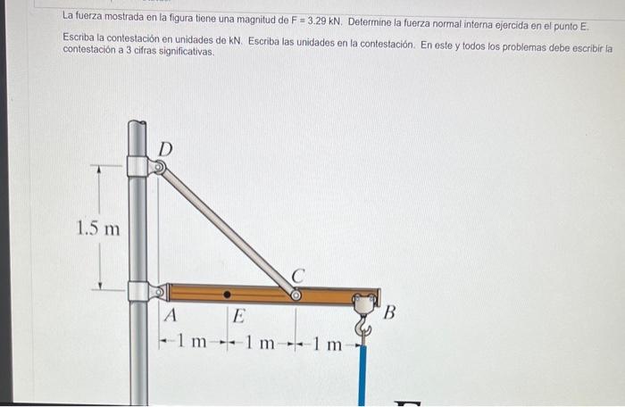 La fuerza mostrada en la figura tiene una magnitud de \( F=3.29 \mathrm{kN} \). Determine la fuerza normal interna ejercida e