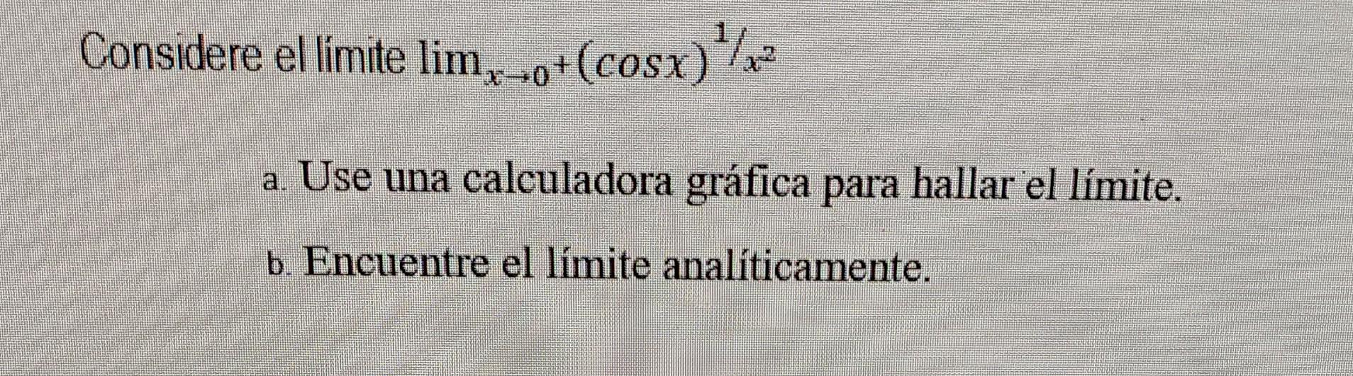 onsidere el limite \( \lim _{x \rightarrow 0^{+}}(\cos x)^{1 / x^{2}} \) a. Use una calculadora gráfica para hallar el límite