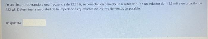 En un circuito operando a una frecuencia de 223 Hz, se conectan en paralelo un resistor de 190, un inductor de 113.3 mH y un