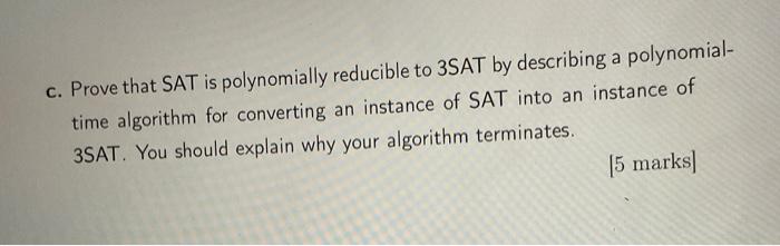 c. Prove that SAT is polynomially reducible to 3 SAT by describing a polynomialtime algorithm for converting an instance of S