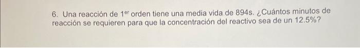 6. Una reacción de \( 1^{\text {er }} \) orden tiene una media vida de \( 894 \mathrm{~s} \). ¿Cuántos minutos de reacción se