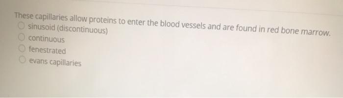 These capillaries allow proteins to enter the blood vessels and are found in red bone marrow. sinusoid (discontinuous) contin