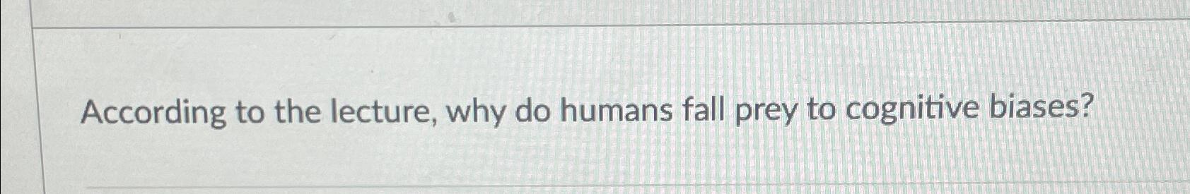 Solved According to the lecture, why do humans fall prey to | Chegg.com
