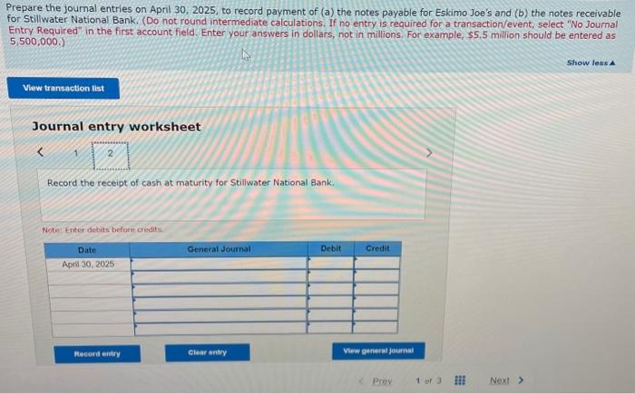 Prepare the journal entries on April 30,2025 , to record payment of \( (a) \) the notes payable for Eskimo Joes and (b) the 