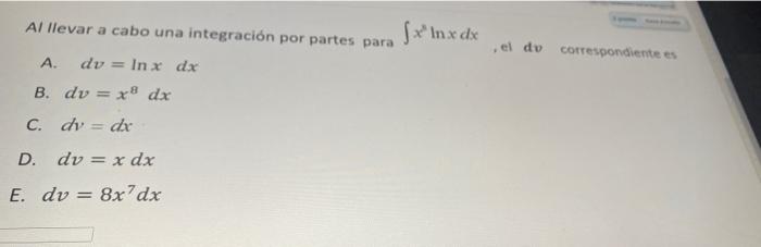 Al llevar a cabo una integración por partes para {x In x dx . el do correspondientes A dy = In x dx B. dv = x dx C. dv = dx D