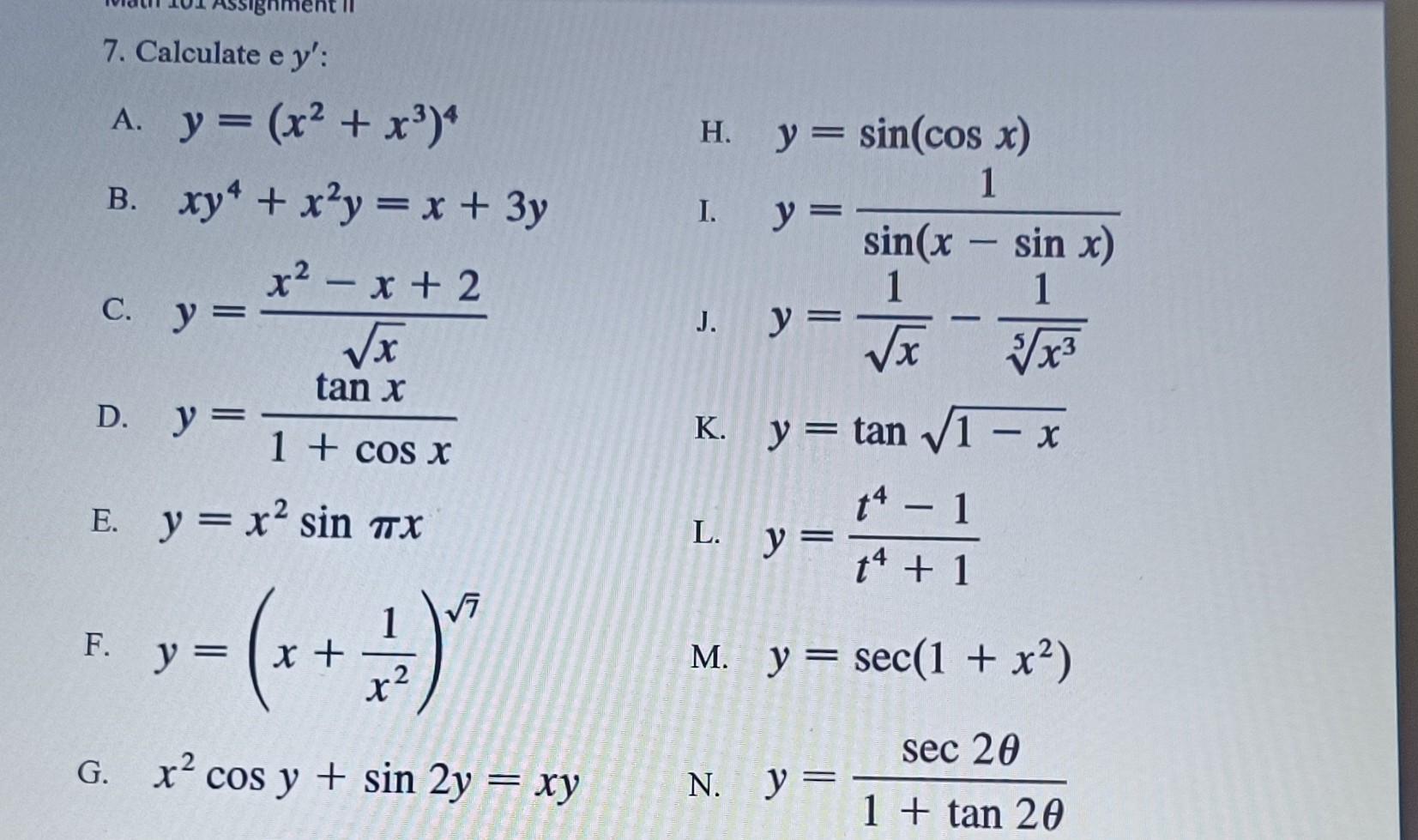 7. Calculate e \( y^{\prime} \) : A. \( y=\left(x^{2}+x^{3}\right)^{4} \) H. \( y=\sin (\cos x) \) B. \( x y^{4}+x^{2} y=x+3